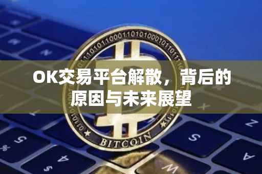 OK交易平台解散，背后的原因与未来展望