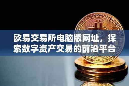 欧易交易所电脑版网址，探索数字资产交易的前沿平台