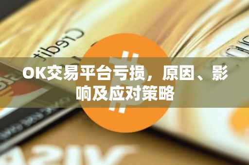 OK交易平台亏损，原因、影响及应对策略