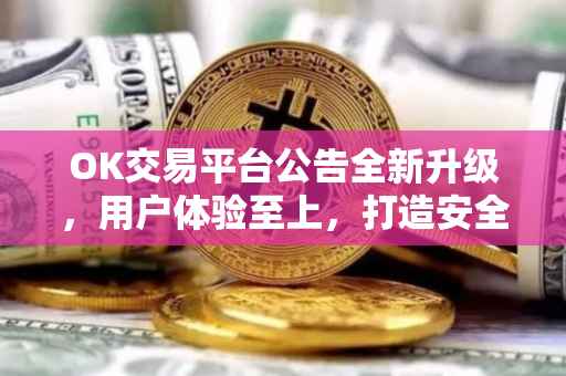 OK交易平台公告全新升级，用户体验至上，打造安全高效的数字资产交易环境