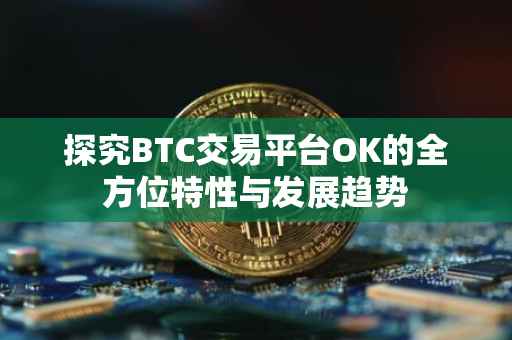 探究BTC交易平台OK的全方位特性与发展趋势