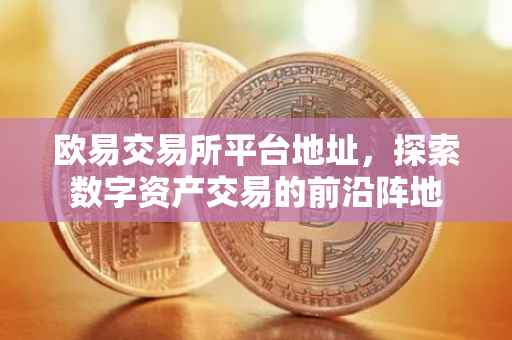 欧易交易所平台地址，探索数字资产交易的前沿阵地