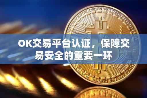 OK交易平台认证，保障交易安全的重要一环