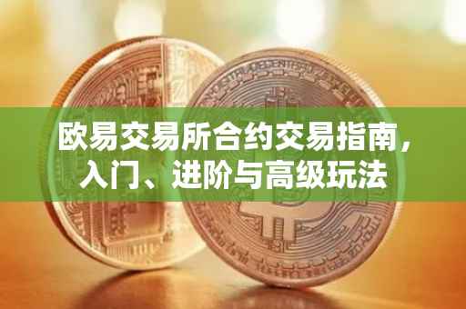 欧易交易所合约交易指南，入门、进阶与高级玩法