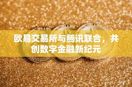 欧易交易所与腾讯联合，共创数字金融新纪元