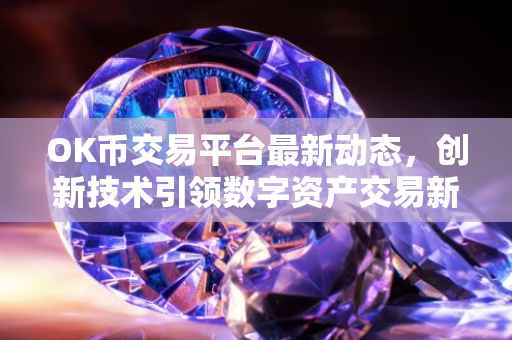 OK币交易平台最新动态，创新技术引领数字资产交易新时代