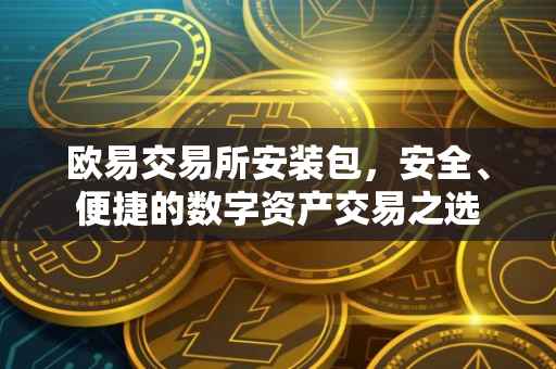欧易交易所安装包，安全、便捷的数字资产交易之选