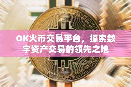OK火币交易平台，探索数字资产交易的领先之地