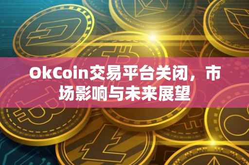 OkCoin交易平台关闭，市场影响与未来展望