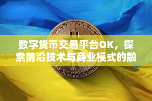 数字货币交易平台OK，探索前沿技术与商业模式的融合