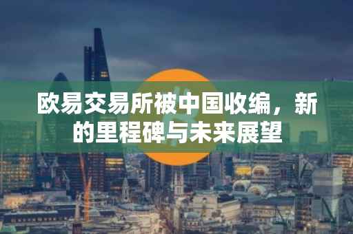 欧易交易所被中国收编，新的里程碑与未来展望