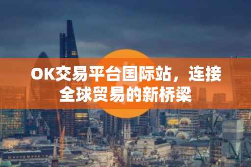 OK交易平台国际站，连接全球贸易的新桥梁