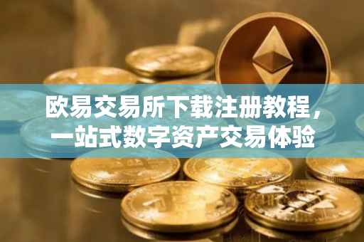 欧易交易所下载注册教程，一站式数字资产交易体验