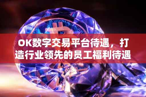 OK数字交易平台待遇，打造行业领先的员工福利待遇体系