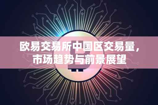 欧易交易所中国区交易量，市场趋势与前景展望