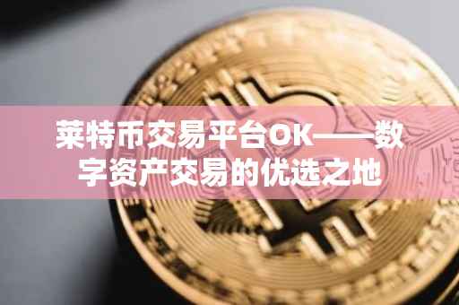 莱特币交易平台OK——数字资产交易的优选之地