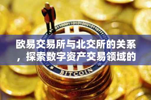 欧易交易所与北交所的关系，探索数字资产交易领域的协同发展