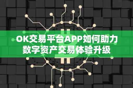 OK交易平台APP如何助力数字资产交易体验升级