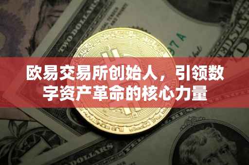 欧易交易所创始人，引领数字资产革命的核心力量