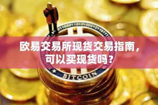 欧易交易所现货交易指南，可以买现货吗？