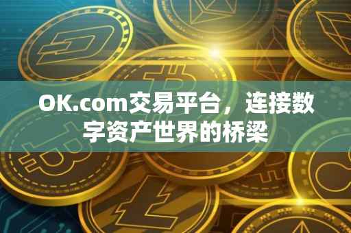 OK.com交易平台，连接数字资产世界的桥梁