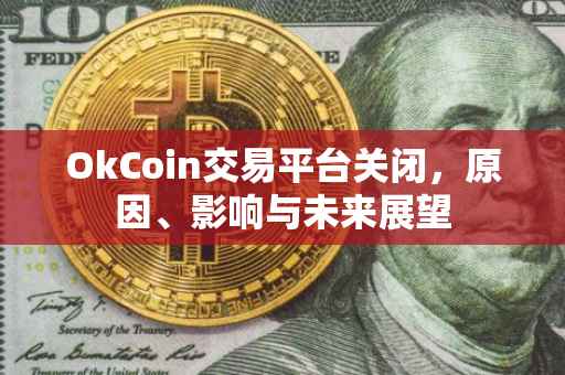 OkCoin交易平台关闭，原因、影响与未来展望