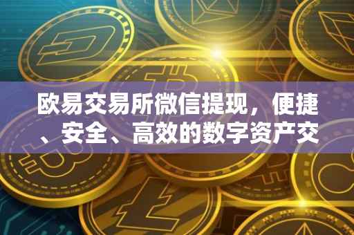 欧易交易所微信提现，便捷、安全、高效的数字资产交易体验