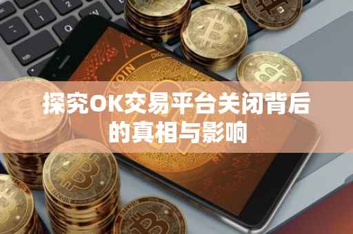 探究OK交易平台关闭背后的真相与影响