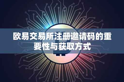 欧易交易所注册邀请码的重要性与获取方式
