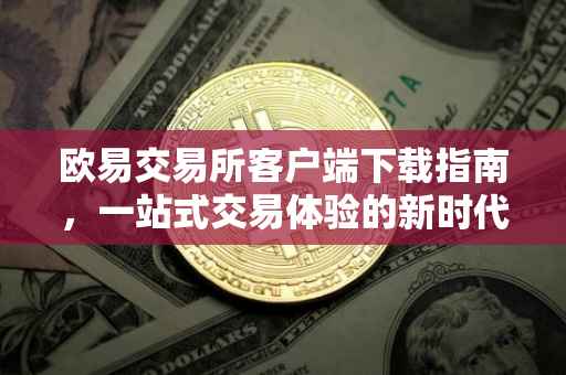 欧易交易所客户端下载指南，一站式交易体验的新时代入口