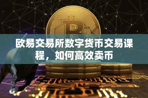 欧易交易所数字货币交易课程，如何高效卖币