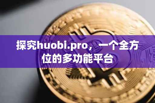探究huobi.pro，一个全方位的多功能平台