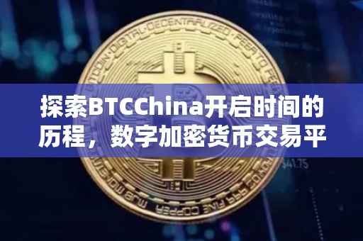 探索BTCChina开启时间的历程，数字加密货币交易平台的崛起
