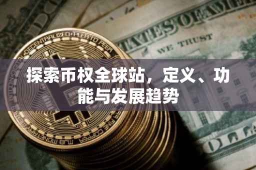 探索币权全球站，定义、功能与发展趋势