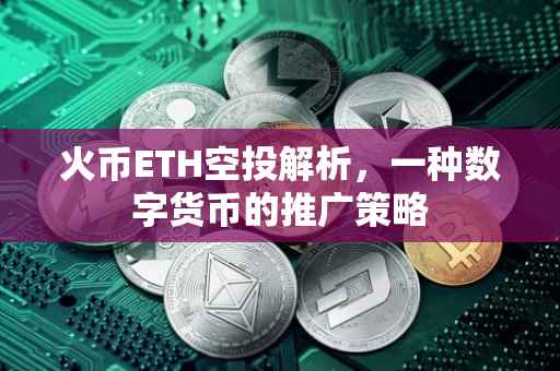 火币ETH空投解析，一种数字货币的推广策略