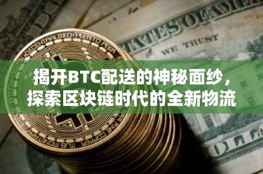 揭开BTC配送的神秘面纱，探索区块链时代的全新物流模式