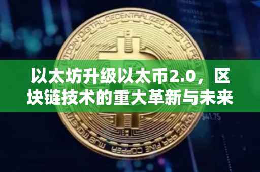 以太坊升级以太币2.0，区块链技术的重大革新与未来发展展望