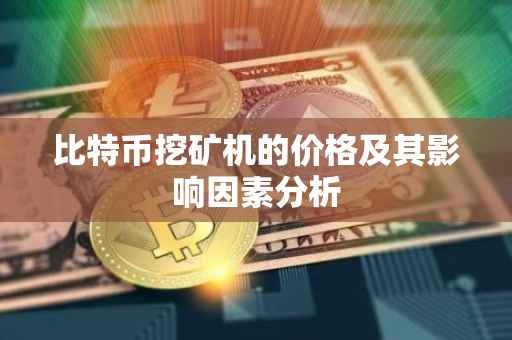 比特币挖矿机的价格及其影响因素分析