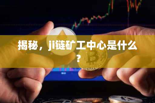 揭秘，ji链矿工中心是什么？