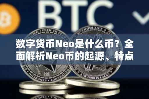 数字货币Neo是什么币？全面解析Neo币的起源、特点与价值