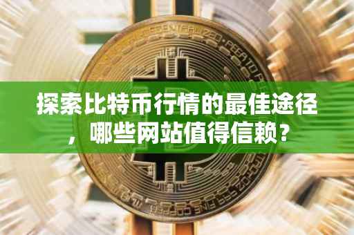 探索比特币行情的最佳途径，哪些网站值得信赖？