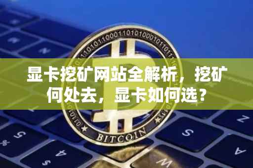 显卡挖矿网站全解析，挖矿何处去，显卡如何选？
