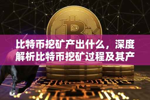 比特币挖矿产出什么，深度解析比特币挖矿过程及其产出物