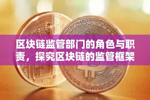 区块链监管部门的角色与职责，探究区块链的监管框架与监管主体