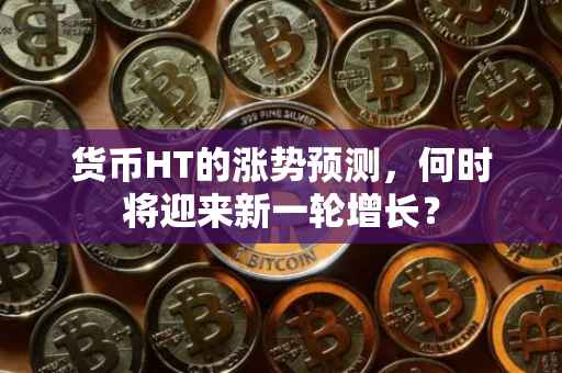 货币HT的涨势预测，何时将迎来新一轮增长？