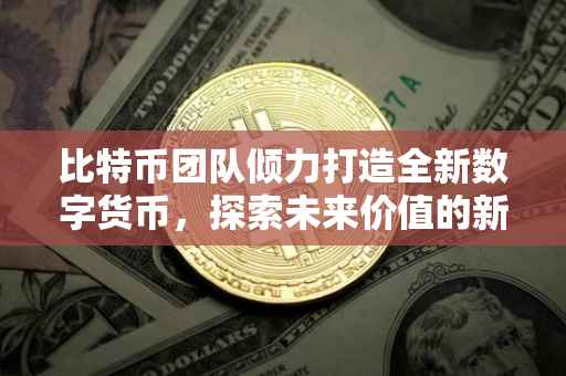 比特币团队倾力打造全新数字货币，探索未来价值的新篇章