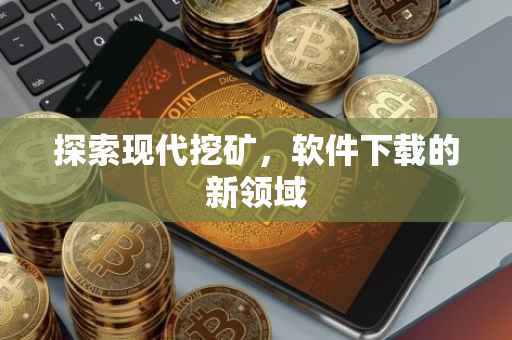 探索现代挖矿，软件下载的新领域
