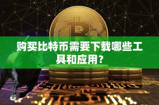 购买比特币需要下载哪些工具和应用？