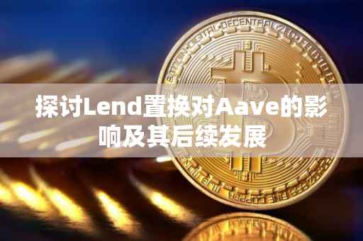 探讨Lend置换对Aave的影响及其后续发展