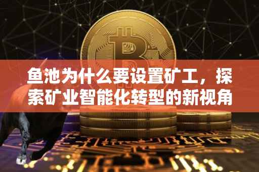 鱼池为什么要设置矿工，探索矿业智能化转型的新视角